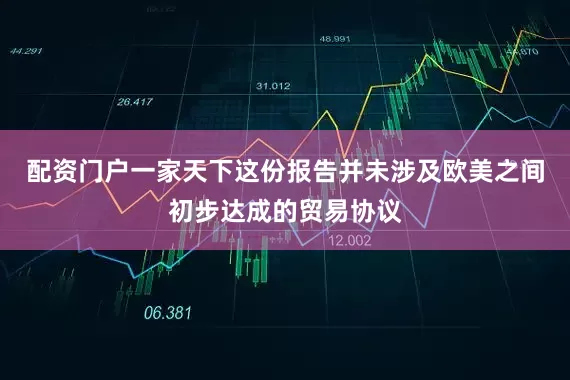 配资门户一家天下这份报告并未涉及欧美之间初步达成的贸易协议