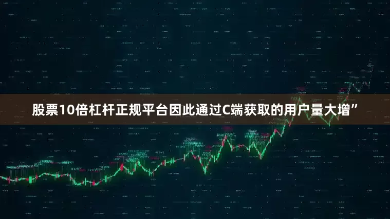 股票10倍杠杆正规平台因此通过C端获取的用户量大增”