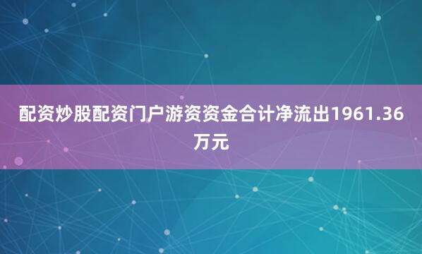 配资炒股配资门户游资资金合计净流出1961.36万元