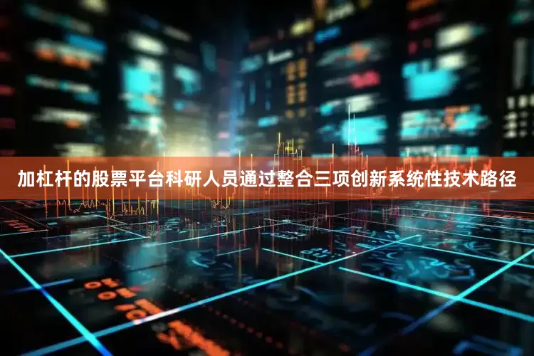 加杠杆的股票平台科研人员通过整合三项创新系统性技术路径