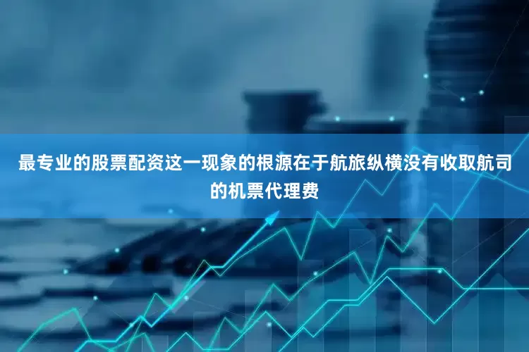 最专业的股票配资这一现象的根源在于航旅纵横没有收取航司的机票代理费