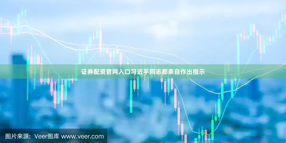 证券配资官网入口习近平同志都亲自作出指示