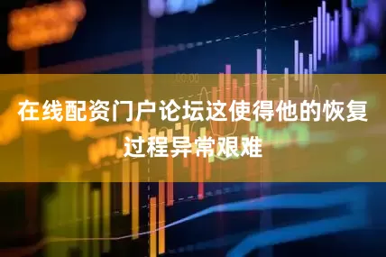 在线配资门户论坛这使得他的恢复过程异常艰难