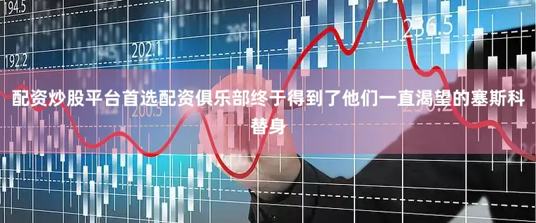 配资炒股平台首选配资俱乐部终于得到了他们一直渴望的塞斯科替身