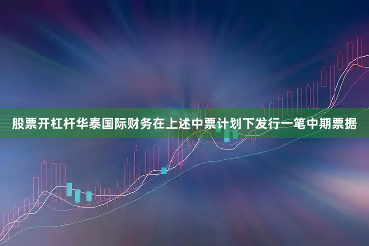 股票开杠杆华泰国际财务在上述中票计划下发行一笔中期票据