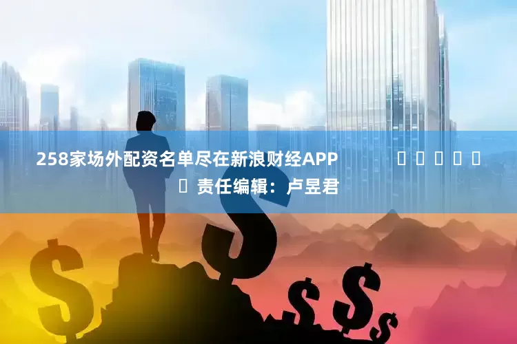 258家场外配资名单尽在新浪财经APP            						责任编辑：卢昱君