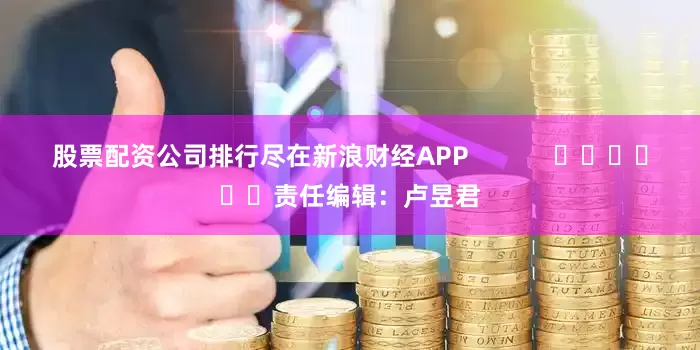 股票配资公司排行尽在新浪财经APP            						责任编辑：卢昱君
