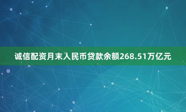 诚信配资月末人民币贷款余额268.51万亿元