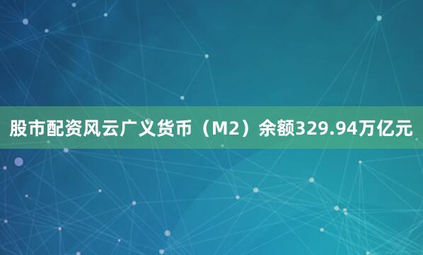 股市配资风云广义货币（M2）余额329.94万亿元