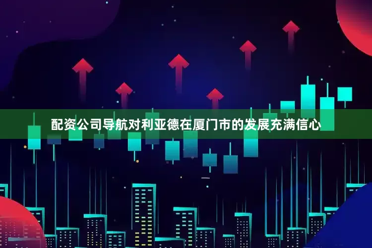 配资公司导航对利亚德在厦门市的发展充满信心