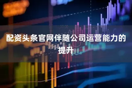 配资头条官网伴随公司运营能力的提升
