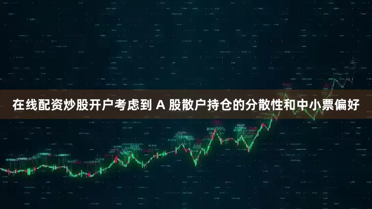 在线配资炒股开户考虑到 A 股散户持仓的分散性和中小票偏好