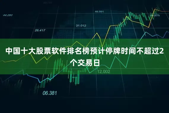 中国十大股票软件排名榜预计停牌时间不超过2个交易日