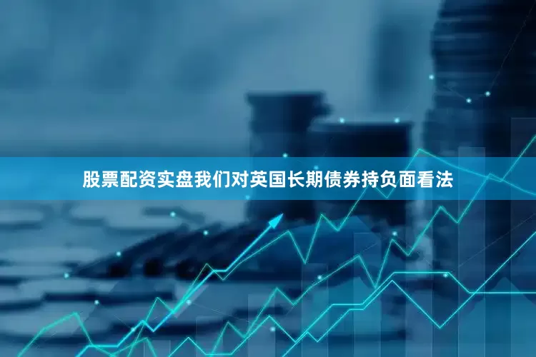 股票配资实盘我们对英国长期债券持负面看法