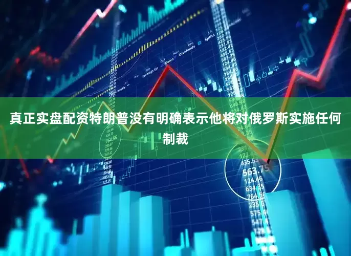 真正实盘配资　　特朗普没有明确表示他将对俄罗斯实施任何制裁
