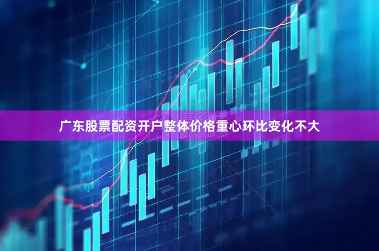广东股票配资开户整体价格重心环比变化不大