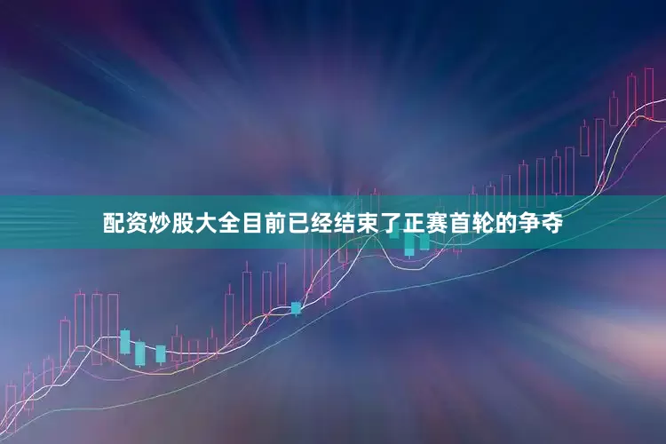 配资炒股大全目前已经结束了正赛首轮的争夺