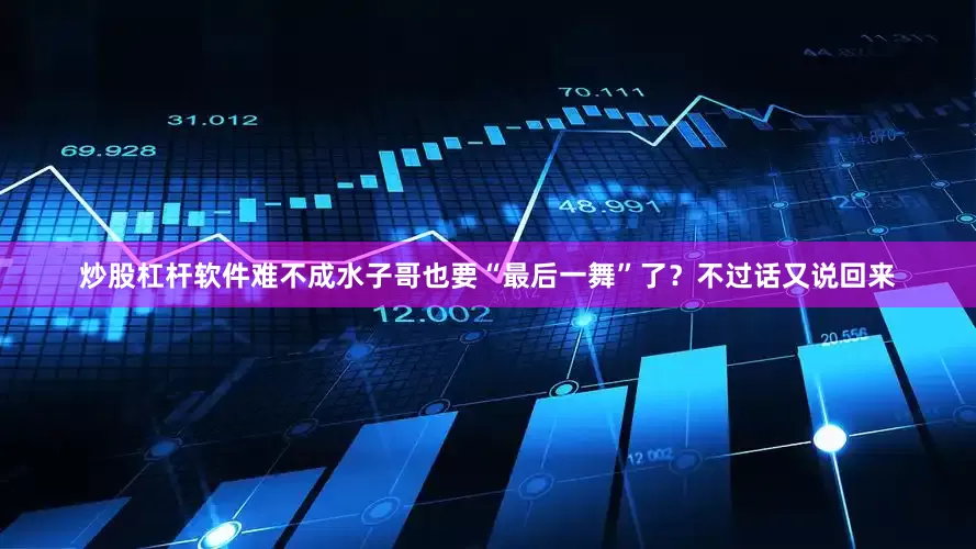 炒股杠杆软件难不成水子哥也要“最后一舞”了？不过话又说回来