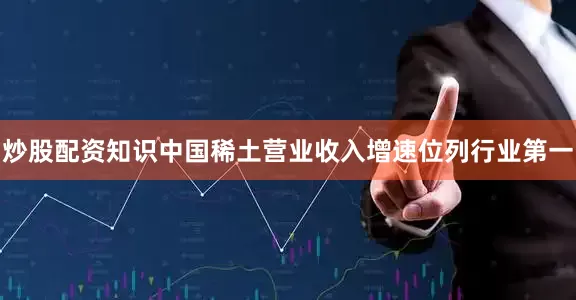 炒股配资知识中国稀土营业收入增速位列行业第一