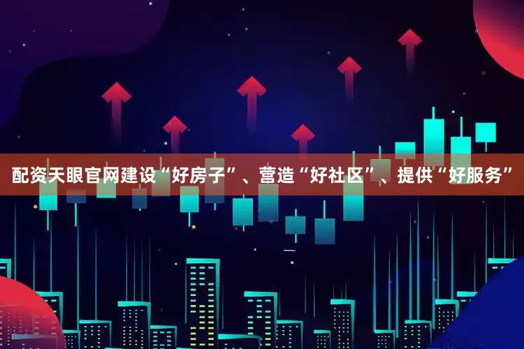 配资天眼官网建设“好房子”、营造“好社区”、提供“好服务”