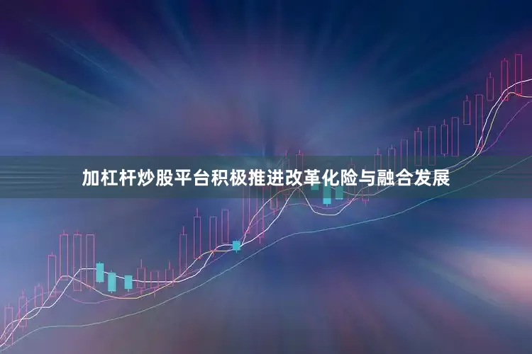 加杠杆炒股平台积极推进改革化险与融合发展
