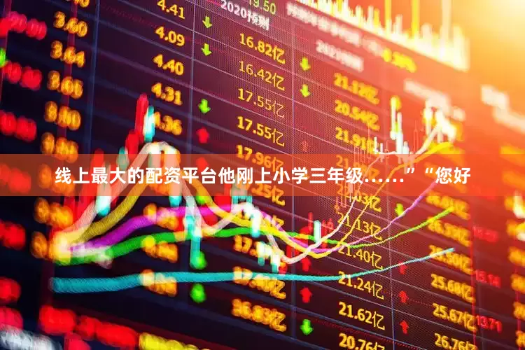 线上最大的配资平台他刚上小学三年级……”“您好
