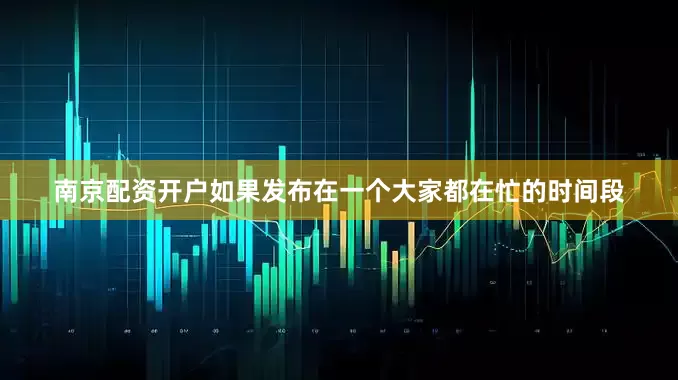 南京配资开户如果发布在一个大家都在忙的时间段