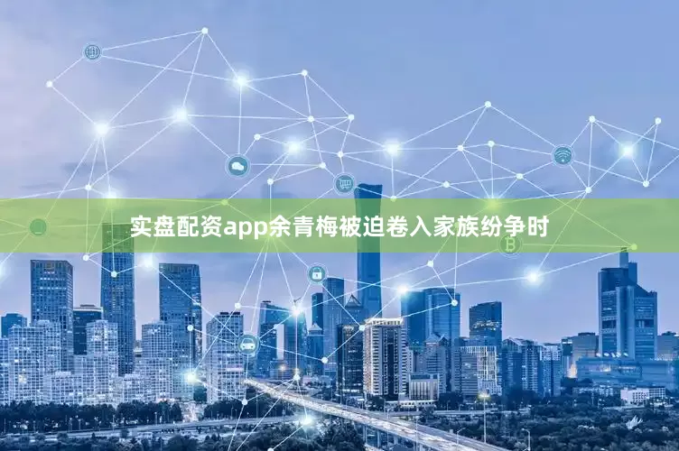 实盘配资app余青梅被迫卷入家族纷争时