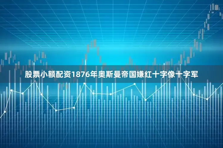 股票小额配资1876年奥斯曼帝国嫌红十字像十字军