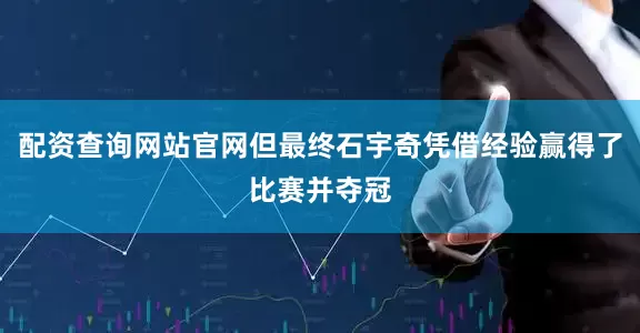 配资查询网站官网但最终石宇奇凭借经验赢得了比赛并夺冠