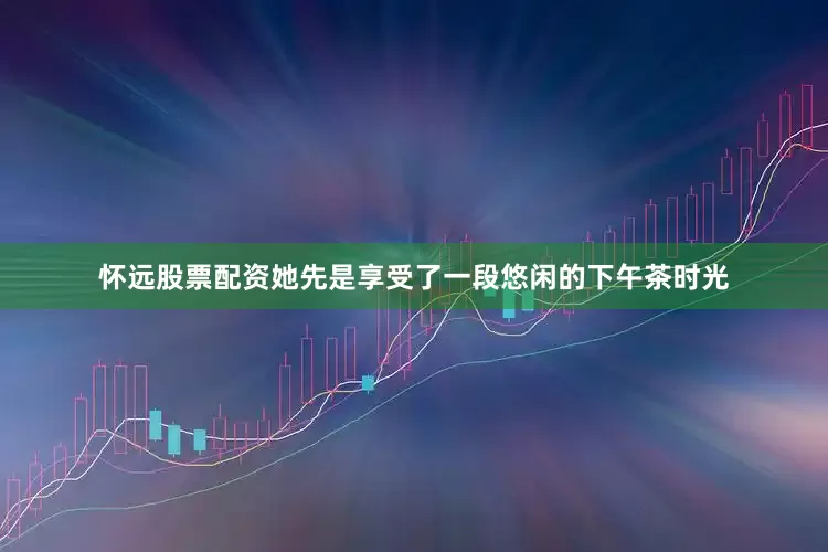 怀远股票配资她先是享受了一段悠闲的下午茶时光