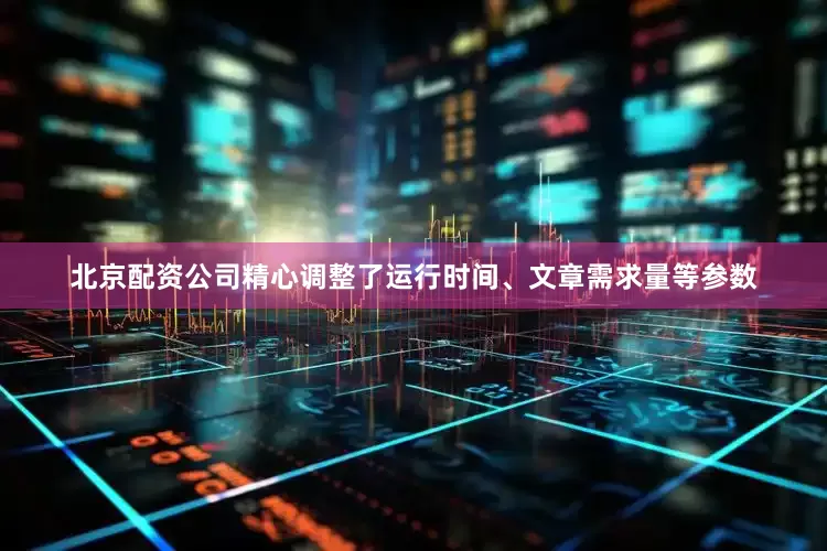 北京配资公司精心调整了运行时间、文章需求量等参数