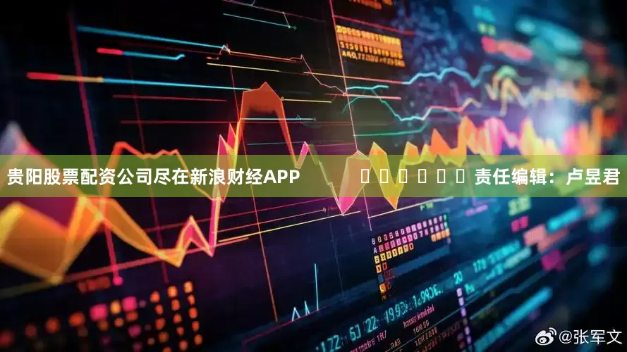 贵阳股票配资公司尽在新浪财经APP            						责任编辑：卢昱君