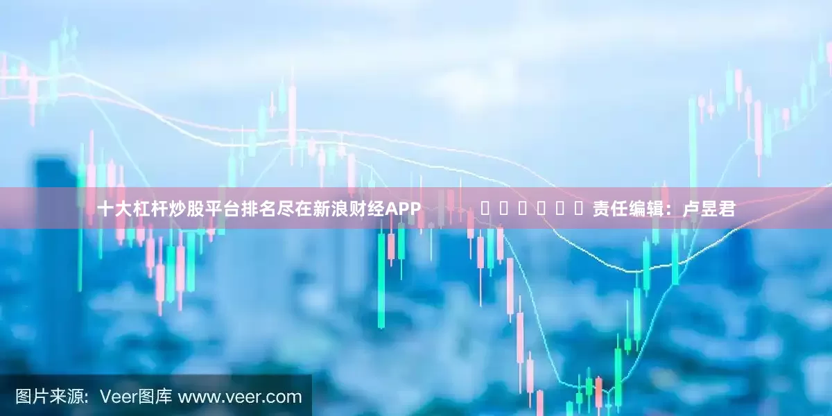 十大杠杆炒股平台排名尽在新浪财经APP            						责任编辑：卢昱君