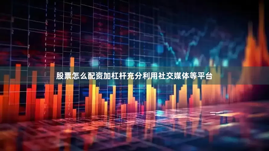 股票怎么配资加杠杆充分利用社交媒体等平台