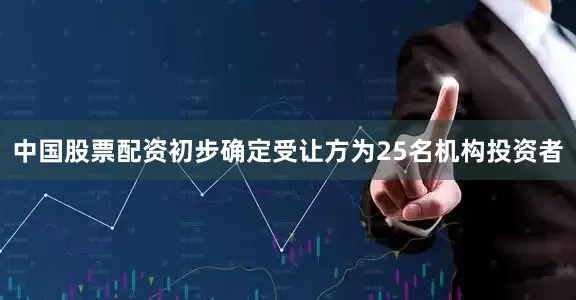 中国股票配资初步确定受让方为25名机构投资者