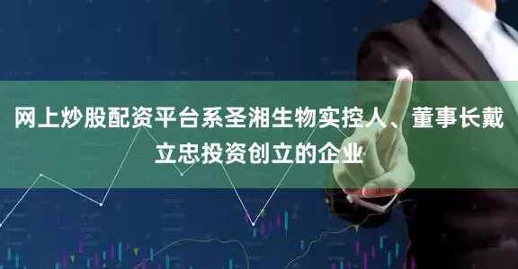 网上炒股配资平台系圣湘生物实控人、董事长戴立忠投资创立的企业