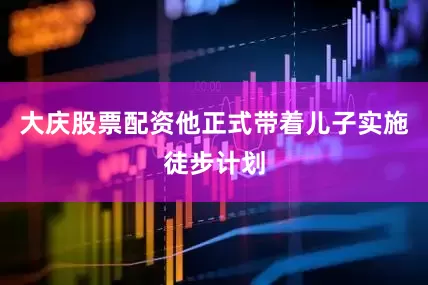 大庆股票配资他正式带着儿子实施徒步计划