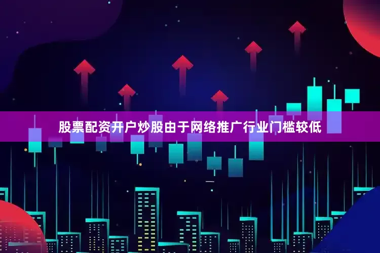 股票配资开户炒股由于网络推广行业门槛较低