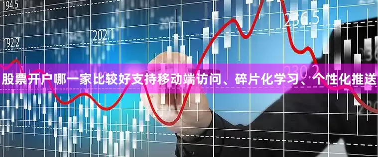 股票开户哪一家比较好支持移动端访问、碎片化学习、个性化推送