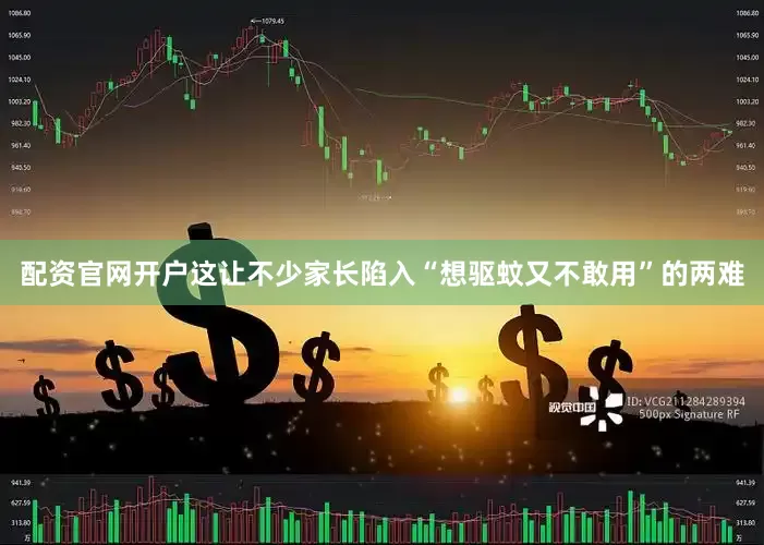 配资官网开户这让不少家长陷入“想驱蚊又不敢用”的两难