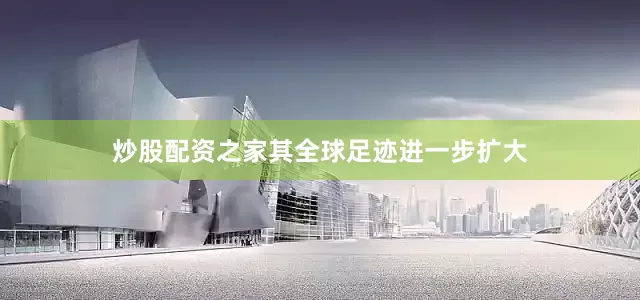 炒股配资之家其全球足迹进一步扩大