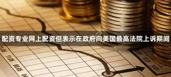 配资专业网上配资但表示在政府向美国最高法院上诉期间