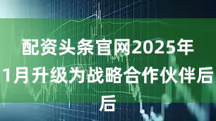 配资头条官网2025年1月升级为战略合作伙伴后