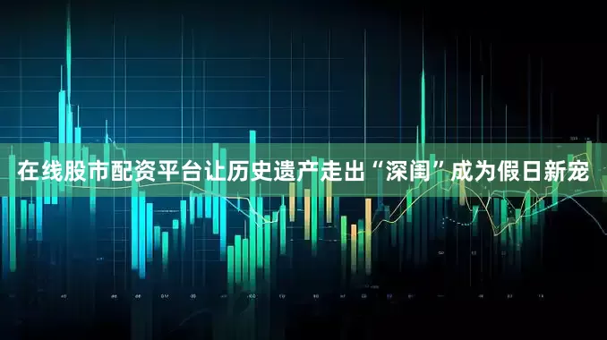 在线股市配资平台让历史遗产走出“深闺”成为假日新宠