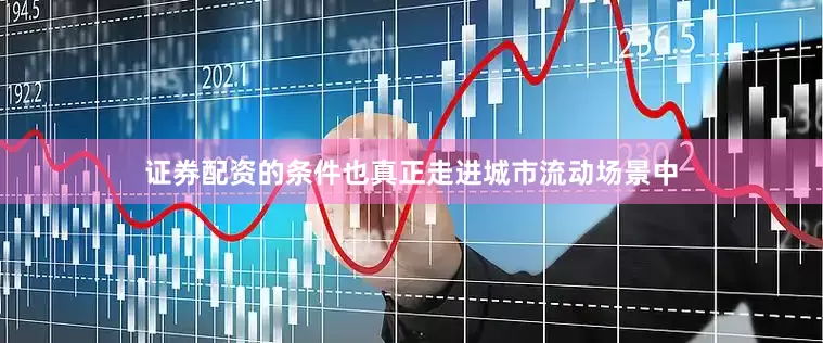 证券配资的条件也真正走进城市流动场景中