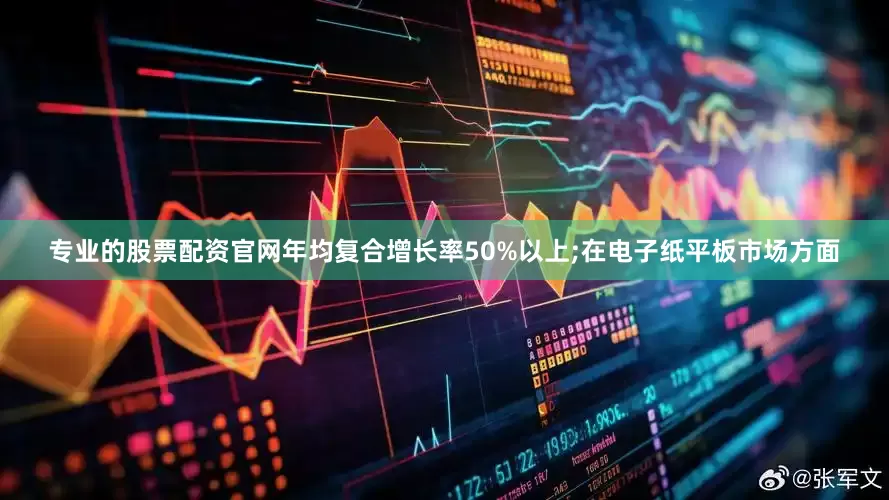 专业的股票配资官网年均复合增长率50%以上;在电子纸平板市场方面