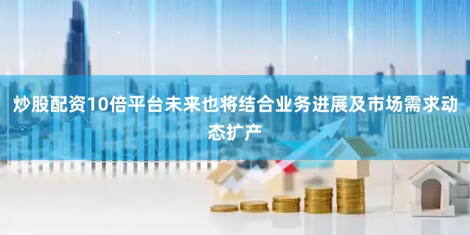 炒股配资10倍平台未来也将结合业务进展及市场需求动态扩产