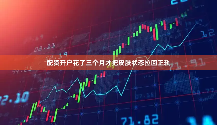 配资开户花了三个月才把皮肤状态拉回正轨