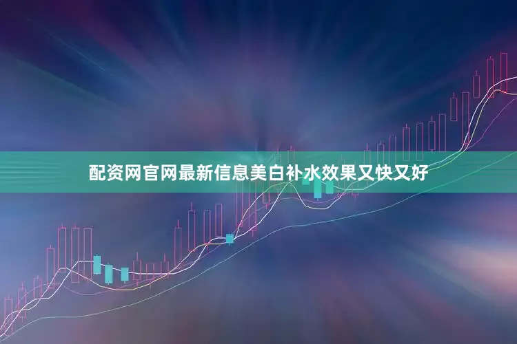 配资网官网最新信息美白补水效果又快又好
